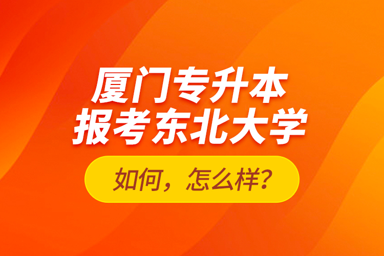 廈門專升本報(bào)考東北大學(xué)如何，怎么樣？