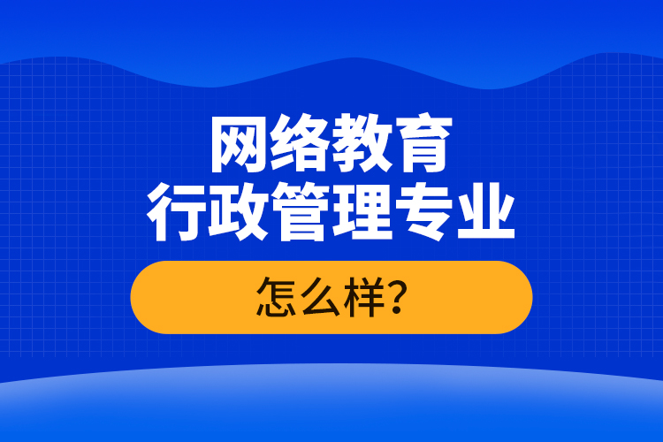 網(wǎng)絡(luò)教育行政管理專業(yè)怎么樣？
