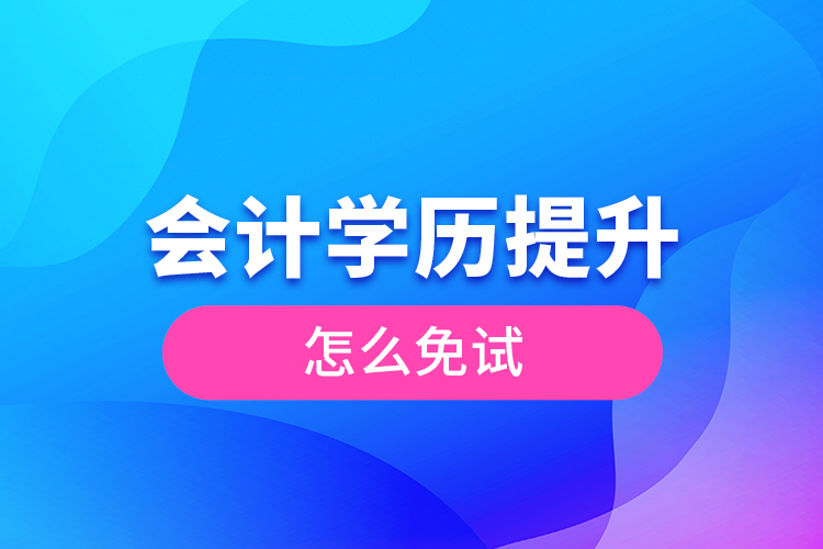 會計(jì)學(xué)歷提升怎么免試