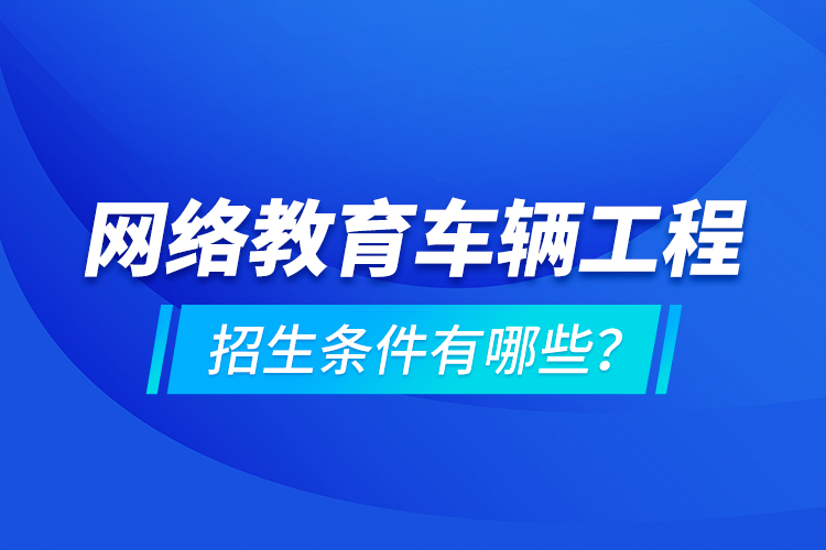 網(wǎng)絡(luò)教育車輛工程的招生條件有哪些？