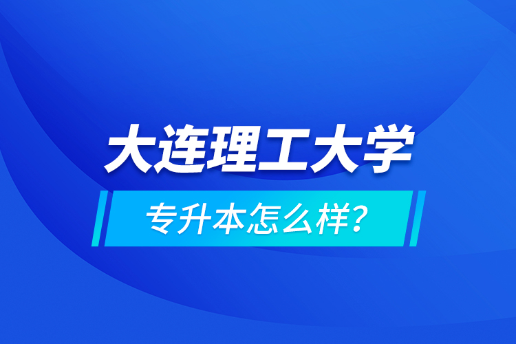 大連理工大學(xué)專升本怎么樣？