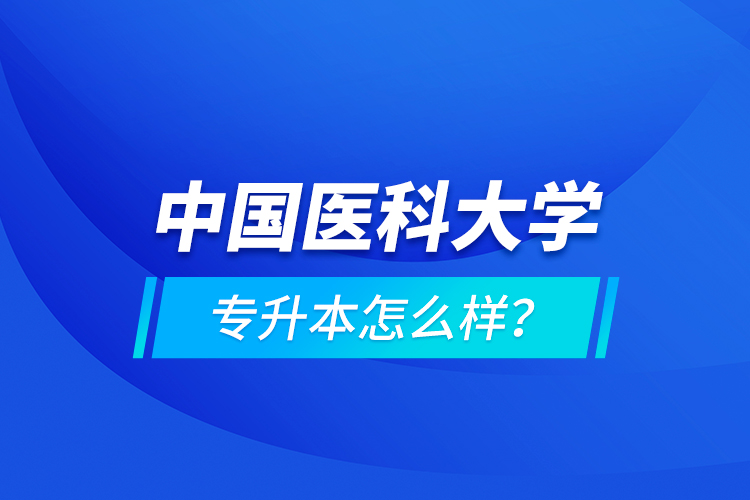 中國(guó)醫(yī)科大學(xué)專升本怎么樣？
