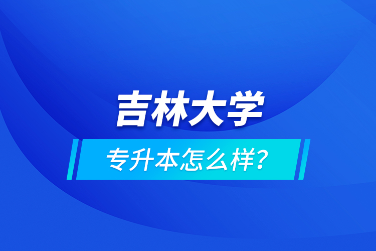 吉林大學(xué)專升本怎么樣？