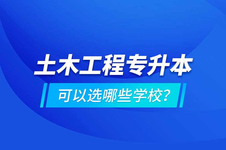 土木工程專升本可以選哪些學校？