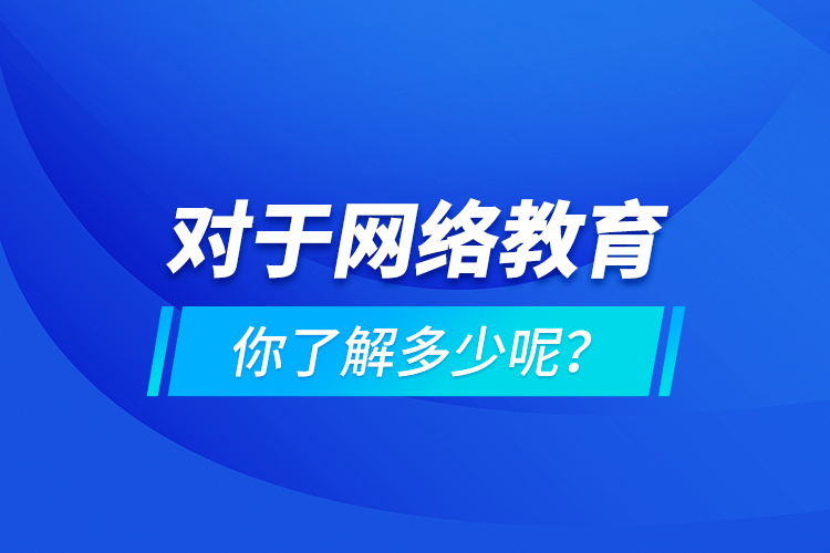 對于網(wǎng)絡(luò)教育你了解多少呢？
