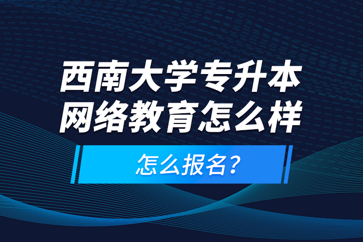 西南大學(xué)專升本網(wǎng)絡(luò)教育怎么樣，怎么報(bào)名？