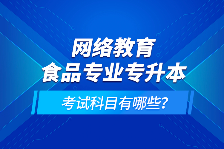 網(wǎng)絡(luò)教育食品專(zhuān)業(yè)專(zhuān)升本的考試科目有哪些？