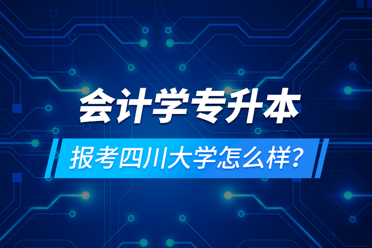 會(huì)計(jì)學(xué)專升本報(bào)考四川大學(xué)怎么樣？