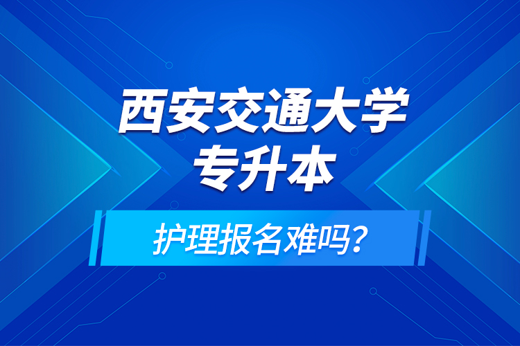 西安交通大學(xué)專升本護(hù)理報(bào)名難嗎？
