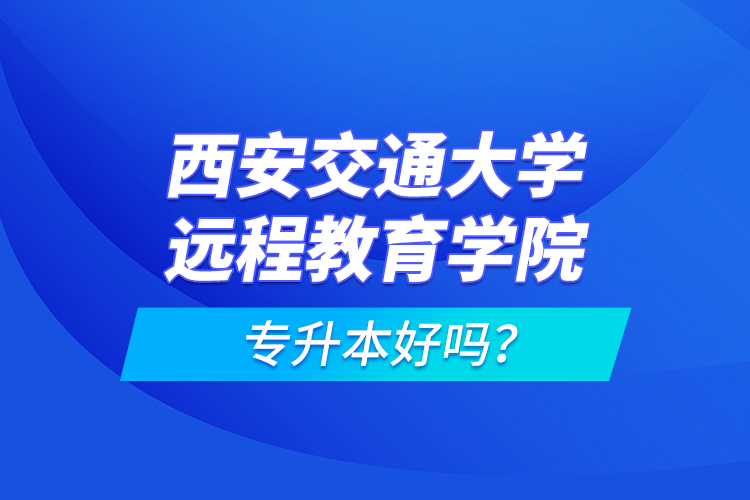 西安交通大學(xué)遠(yuǎn)程教育學(xué)院專升本好嗎？