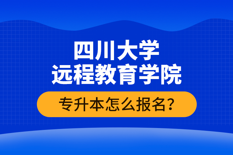 四川大學遠程教育學院專升本怎么報名？