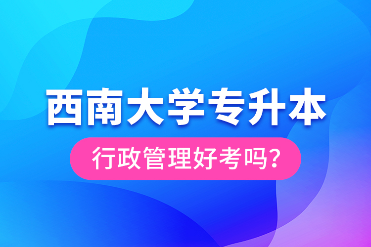 西南大學專升本行政管理好考嗎？