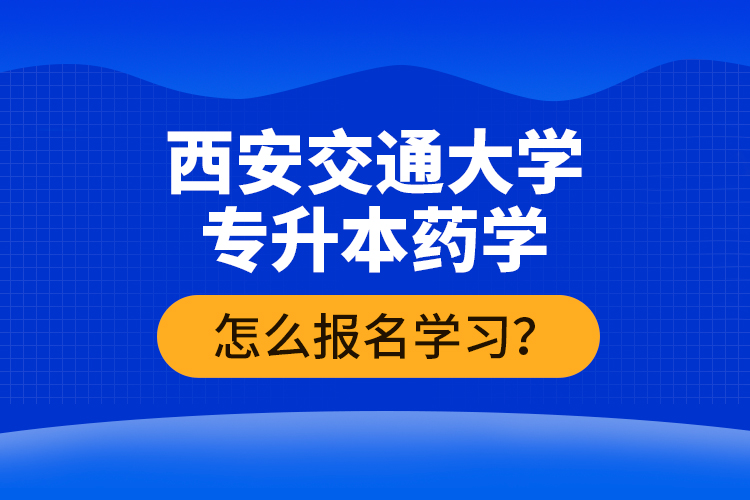 西安交通大學(xué)專升本藥學(xué)怎么報(bào)名學(xué)習(xí)？