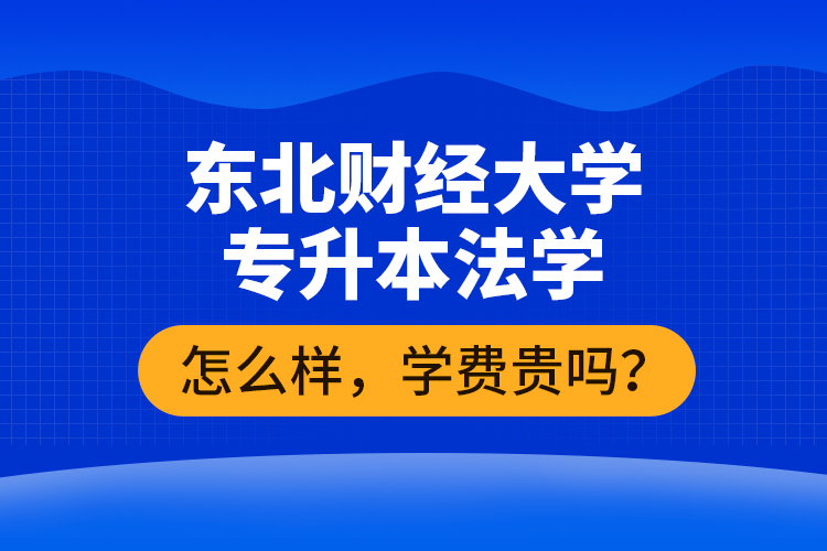 東北財(cái)經(jīng)大學(xué)專升本法學(xué)怎么樣，學(xué)費(fèi)貴嗎？