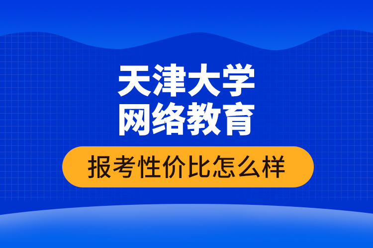 天津大學(xué)網(wǎng)絡(luò)教育報考性價比怎么樣
