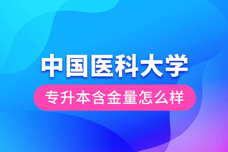 中國(guó)醫(yī)科大學(xué)專升本含金量怎么樣？