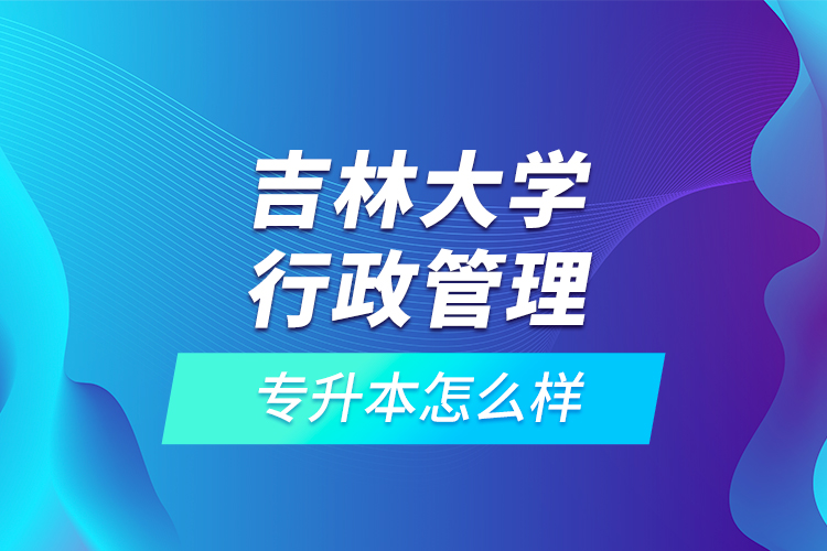 吉林大學(xué)行政管理專(zhuān)升本怎么樣