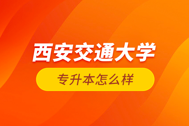 西安交通大學(xué)專升本怎么樣？