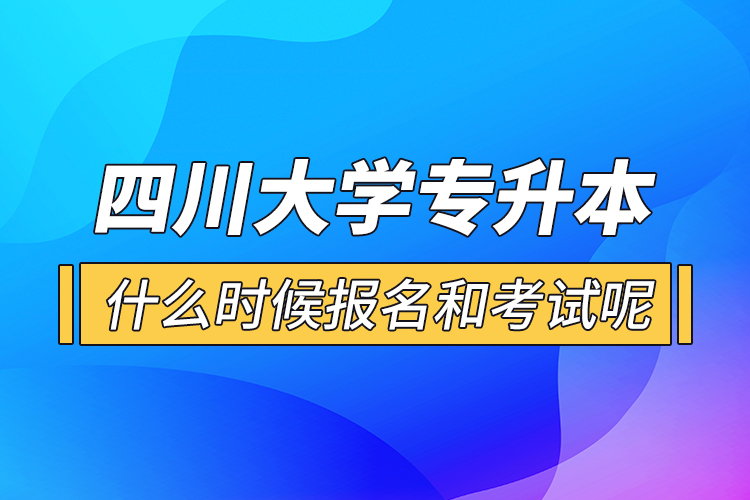 四川大學(xué)專升本什么時(shí)候報(bào)名和考試呢？