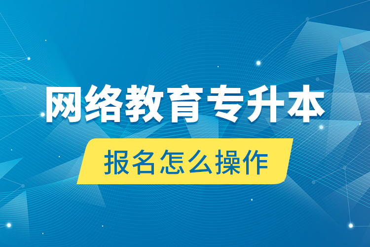 網(wǎng)絡(luò)教育專升本報名怎么操作？
