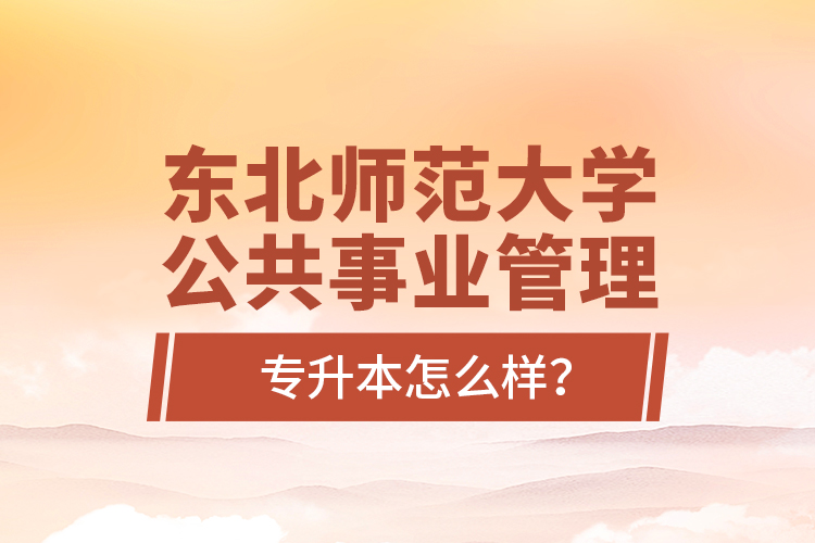 東北師范大學(xué)公共事業(yè)管理專升本怎么樣？