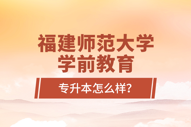 福建師范大學(xué)學(xué)前教育專升本怎么樣？