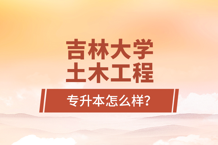 吉林大學土木工程專升本怎么樣？