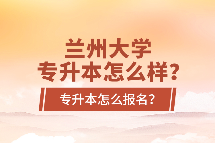 蘭州大學專升本怎么樣？專升本怎么報名？