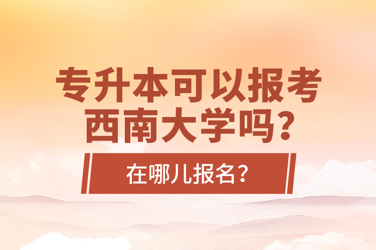 專升本可以報(bào)考西南大學(xué)嗎？在哪兒報(bào)名？