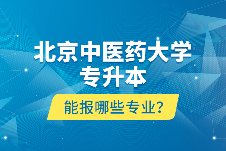 北京中醫(yī)藥大學(xué)專升本能報(bào)哪些專業(yè)？