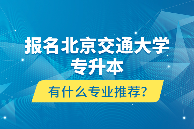 報名北京交通大學專升本有什么專業(yè)推薦？