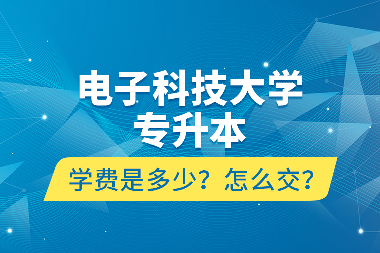 電子科技大學(xué)專升本學(xué)費(fèi)是多少？怎么交？
