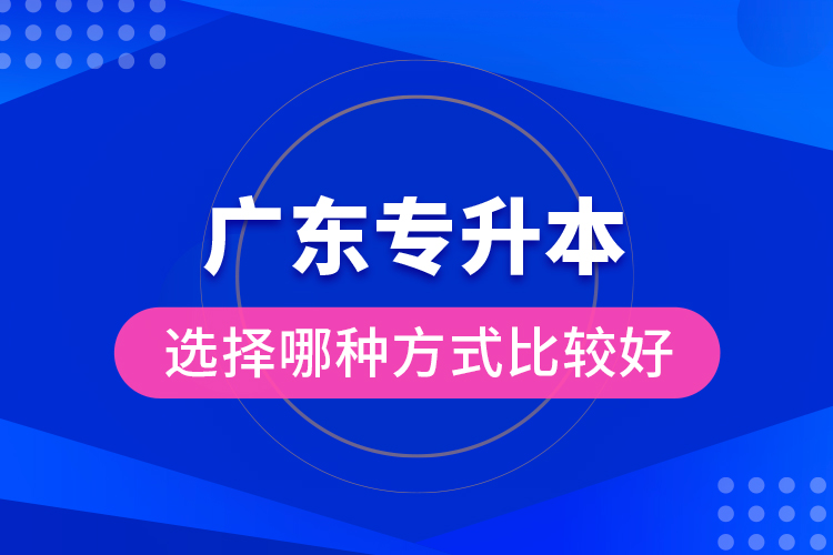 廣東專升本選擇哪種方式比較好？