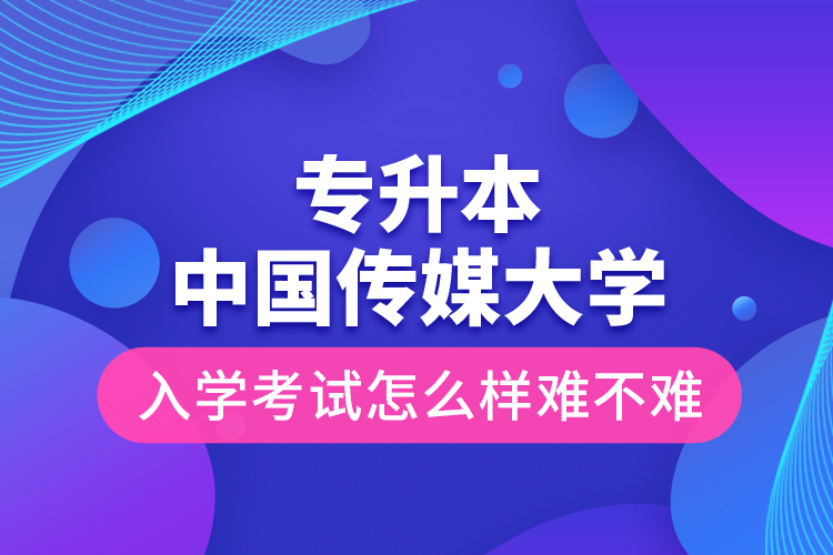 專升本中國傳媒大學(xué)入學(xué)考試怎么樣難不難？