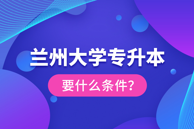 蘭州大學(xué)專升本要什么條件？