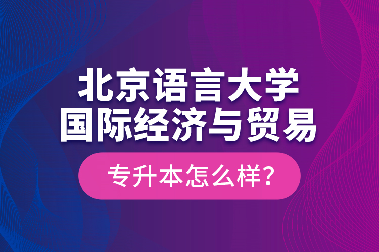 北京語言大學(xué)國際經(jīng)濟(jì)與貿(mào)易專升本怎么樣？