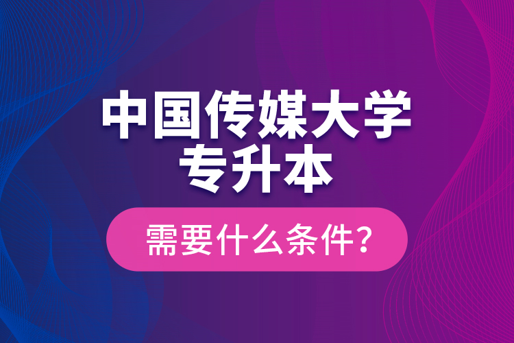 中國傳媒大學(xué)專升本需要什么條件？