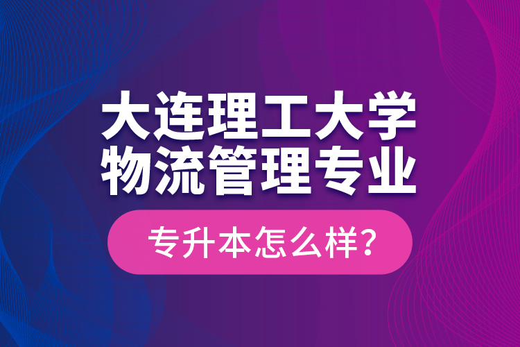 大連理工大學(xué)物流管理專業(yè)專升本怎么樣？
