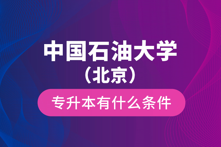 中國石油大學(xué)（北京）專升本有什么條件？