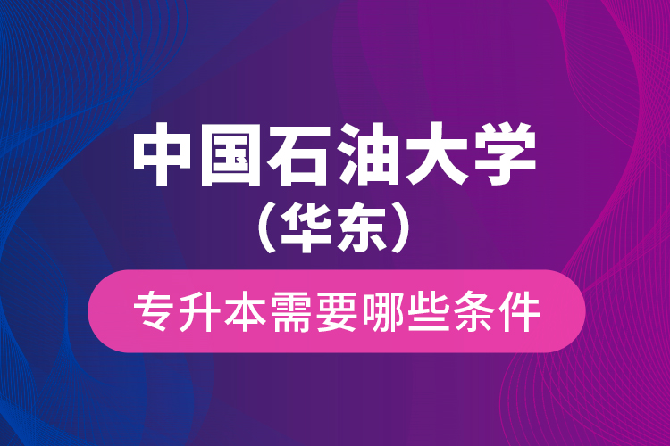 中國石油大學（華東）專升本需要哪些條件？