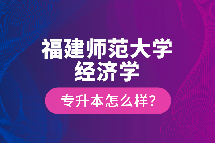 福建師范大學(xué)經(jīng)濟(jì)學(xué)專升本怎么樣？