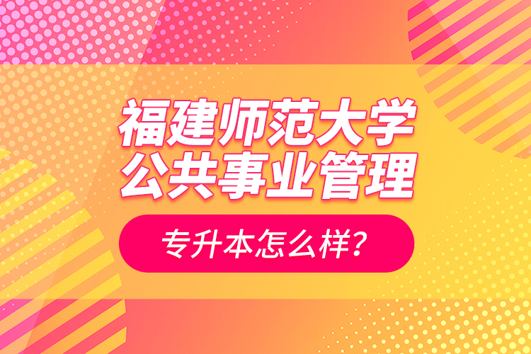 福建師范大學(xué)公共事業(yè)管理專升本怎么樣？