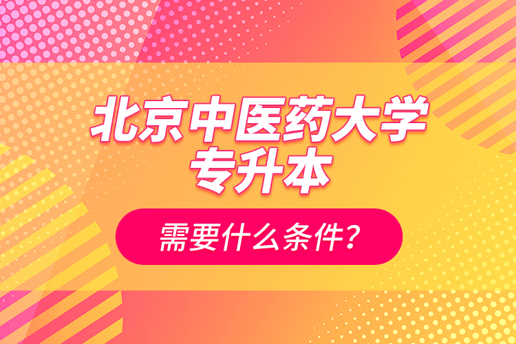 北京中醫(yī)藥大學(xué)專升本需要什么條件？