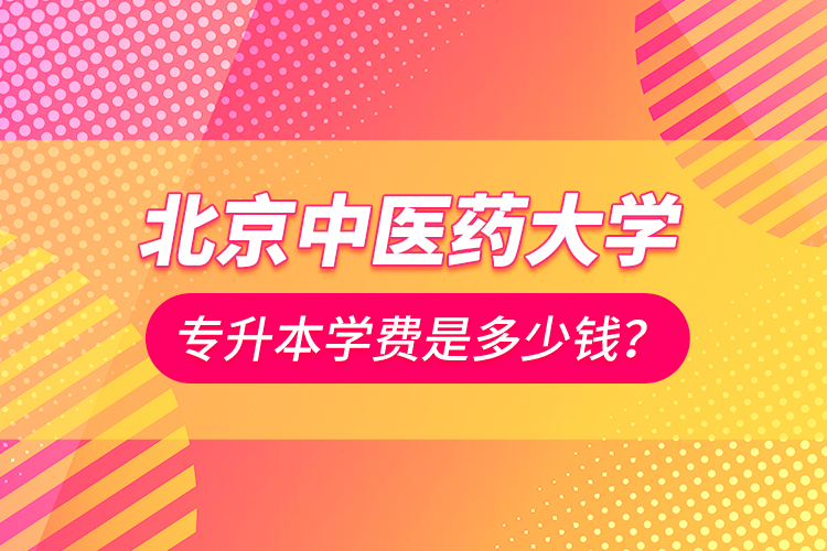 北京中醫(yī)藥大學(xué)專升本學(xué)費(fèi)是多少錢？