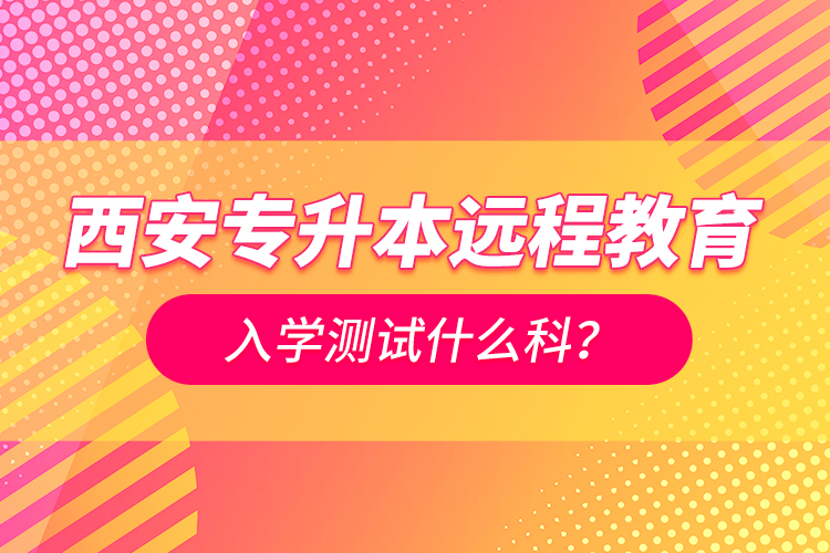 西安專升本遠程教育入學(xué)測試什么科？
