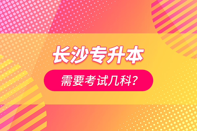 長沙專升本需要考試幾科？