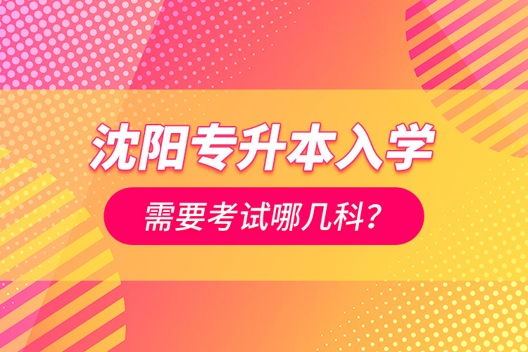 沈陽專升本入學(xué)需要考試哪幾科？
