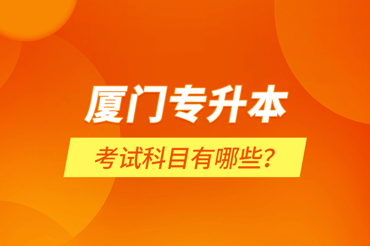 廈門專升本考試科目有哪些？