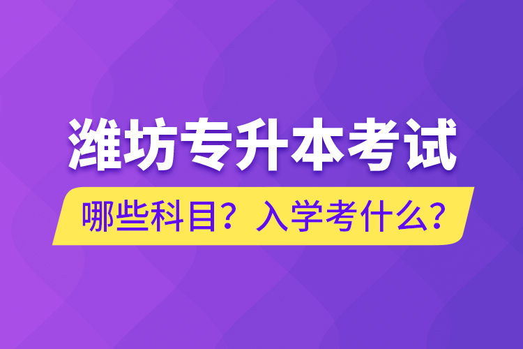 濰坊專升本考試哪些科目？入學(xué)考什么？