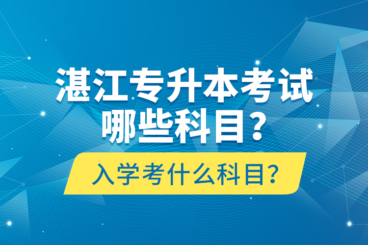 湛江專升本考試哪些科目？入學考什么科目？